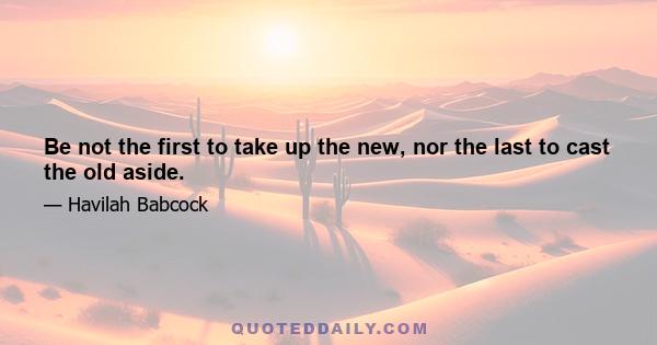 Be not the first to take up the new, nor the last to cast the old aside.