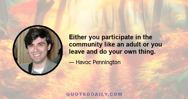 Either you participate in the community like an adult or you leave and do your own thing.