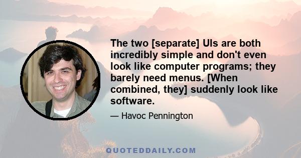 The two [separate] UIs are both incredibly simple and don't even look like computer programs; they barely need menus. [When combined, they] suddenly look like software.