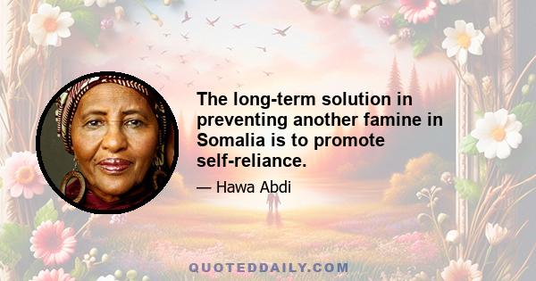 The long-term solution in preventing another famine in Somalia is to promote self-reliance.