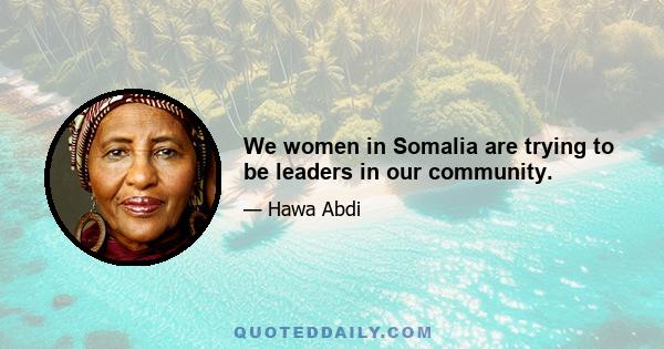 We women in Somalia are trying to be leaders in our community.