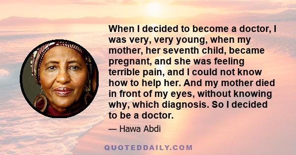 When I decided to become a doctor, I was very, very young, when my mother, her seventh child, became pregnant, and she was feeling terrible pain, and I could not know how to help her. And my mother died in front of my