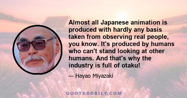 Almost all Japanese animation is produced with hardly any basis taken from observing real people, you know. It's produced by humans who can't stand looking at other humans. And that's why the industry is full of otaku!