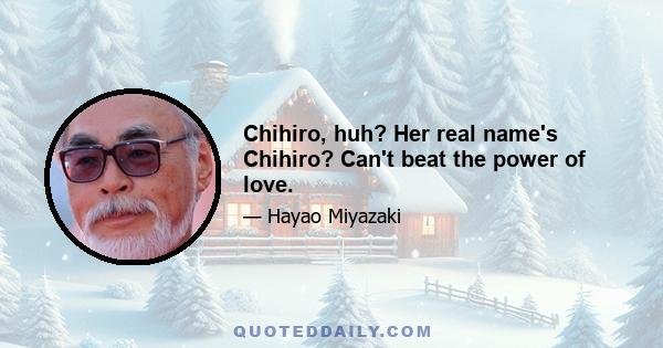 Chihiro, huh? Her real name's Chihiro? Can't beat the power of love.