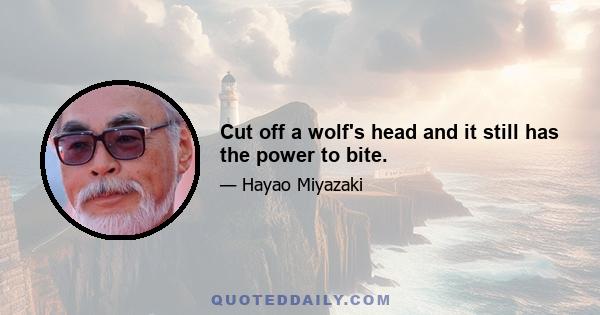 Cut off a wolf's head and it still has the power to bite.