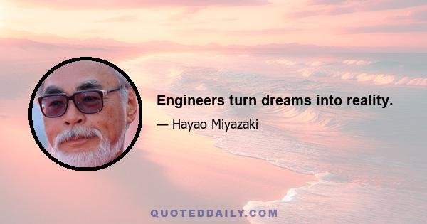 Engineers turn dreams into reality.