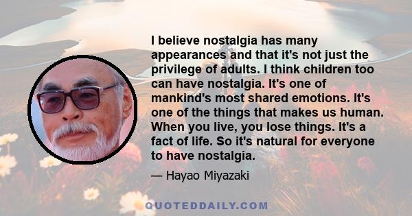 I believe nostalgia has many appearances and that it's not just the privilege of adults. I think children too can have nostalgia. It's one of mankind's most shared emotions. It's one of the things that makes us human.