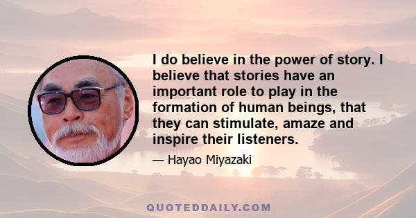 I do believe in the power of story. I believe that stories have an important role to play in the formation of human beings, that they can stimulate, amaze and inspire their listeners.