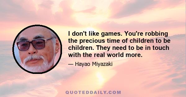 I don't like games. You're robbing the precious time of children to be children. They need to be in touch with the real world more.