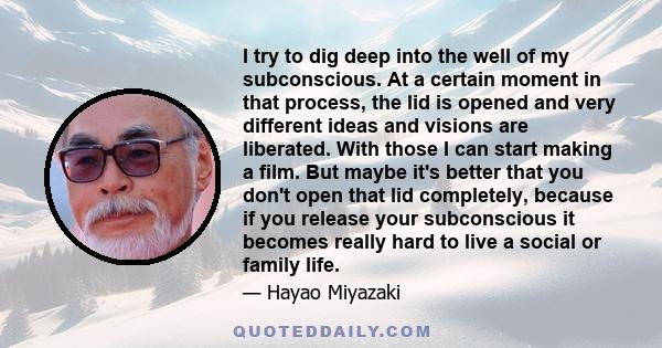 I try to dig deep into the well of my subconscious. At a certain moment in that process, the lid is opened and very different ideas and visions are liberated. With those I can start making a film. But maybe it's better