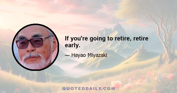 If you're going to retire, retire early.