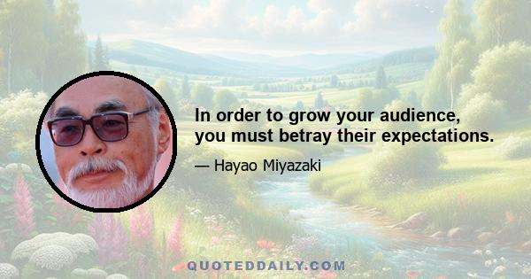 In order to grow your audience, you must betray their expectations.