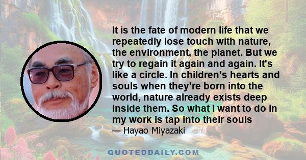 It is the fate of modern life that we repeatedly lose touch with nature, the environment, the planet. But we try to regain it again and again. It's like a circle. In children's hearts and souls when they're born into