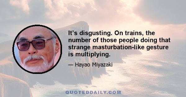 It’s disgusting. On trains, the number of those people doing that strange masturbation-like gesture is multiplying.