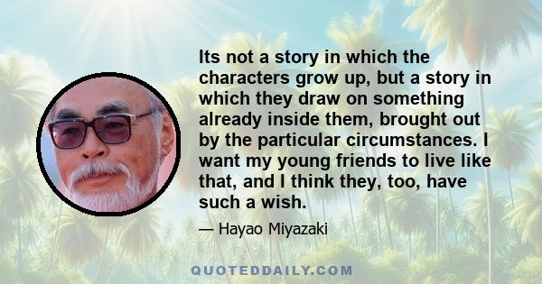 Its not a story in which the characters grow up, but a story in which they draw on something already inside them, brought out by the particular circumstances. I want my young friends to live like that, and I think they, 