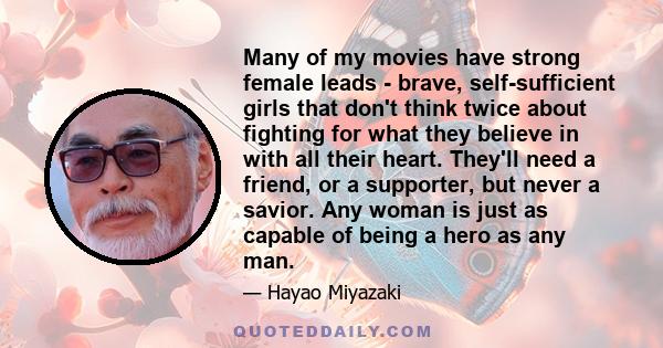 Many of my movies have strong female leads - brave, self-sufficient girls that don't think twice about fighting for what they believe in with all their heart. They'll need a friend, or a supporter, but never a savior.