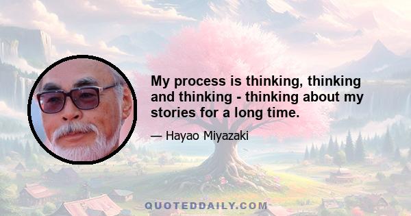 My process is thinking, thinking and thinking - thinking about my stories for a long time.