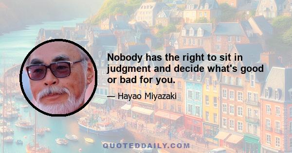 Nobody has the right to sit in judgment and decide what's good or bad for you.