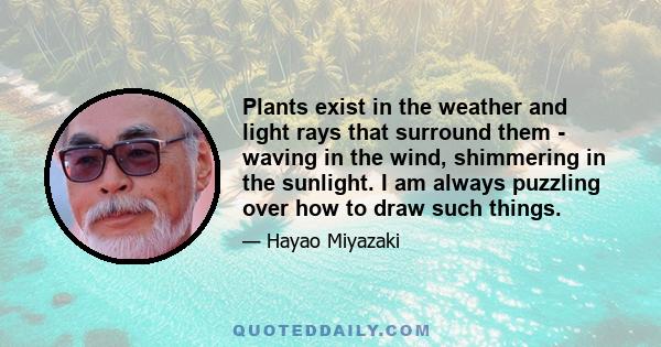 Plants exist in the weather and light rays that surround them - waving in the wind, shimmering in the sunlight. I am always puzzling over how to draw such things.