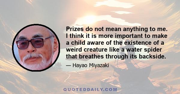 Prizes do not mean anything to me. I think it is more important to make a child aware of the existence of a weird creature like a water spider that breathes through its backside.