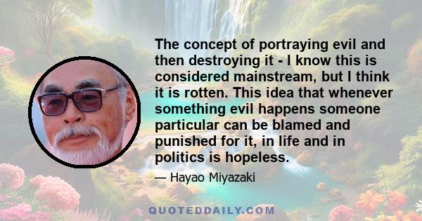 The concept of portraying evil and then destroying it - I know this is considered mainstream, but I think it is rotten. This idea that whenever something evil happens someone particular can be blamed and punished for