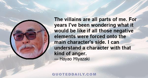 The villains are all parts of me. For years I've been wondering what it would be like if all those negative elements were forced onto the main character's side. I can understand a character with that kind of anger.