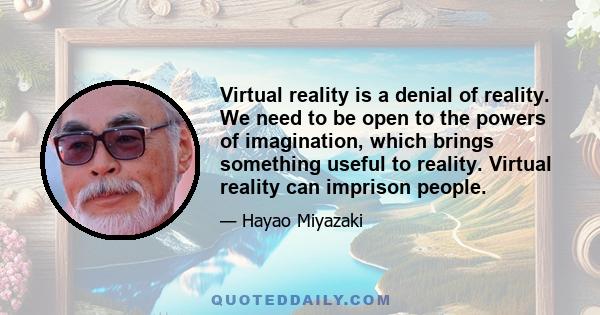 Virtual reality is a denial of reality. We need to be open to the powers of imagination, which brings something useful to reality. Virtual reality can imprison people.