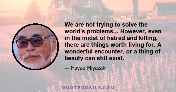 We are not trying to solve the world's problems... However, even in the midst of hatred and killing, there are things worth living for. A wonderful encounter, or a thing of beauty can still exist.