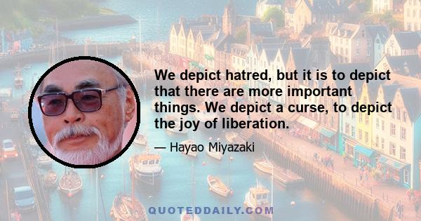 We depict hatred, but it is to depict that there are more important things. We depict a curse, to depict the joy of liberation.