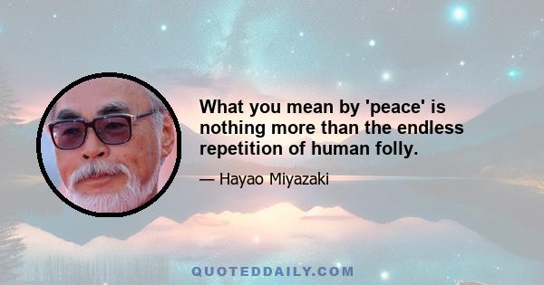 What you mean by 'peace' is nothing more than the endless repetition of human folly.