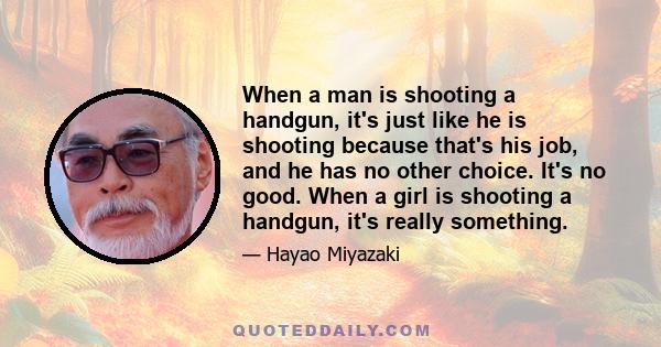 When a man is shooting a handgun, it's just like he is shooting because that's his job, and he has no other choice. It's no good. When a girl is shooting a handgun, it's really something.