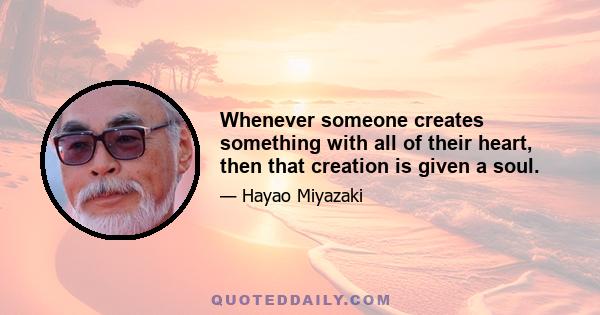 Whenever someone creates something with all of their heart, then that creation is given a soul.