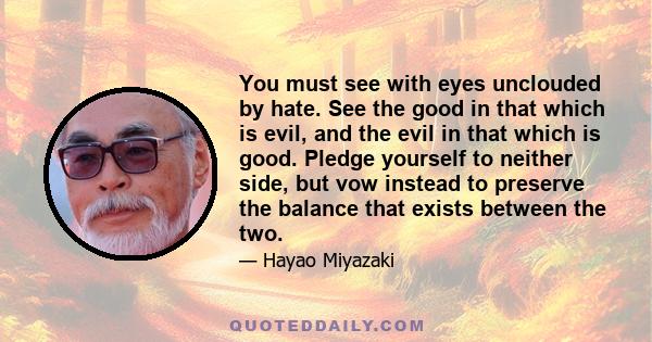 You must see with eyes unclouded by hate. See the good in that which is evil, and the evil in that which is good. Pledge yourself to neither side, but vow instead to preserve the balance that exists between the two.