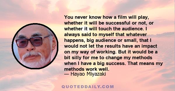 You never know how a film will play, whether it will be successful or not, or whether it will touch the audience. I always said to myself that whatever happens, big audience or small, that I would not let the results