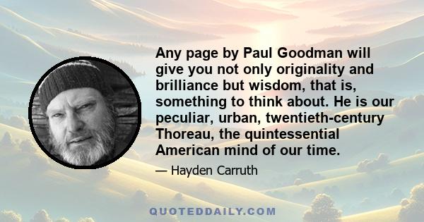 Any page by Paul Goodman will give you not only originality and brilliance but wisdom, that is, something to think about. He is our peculiar, urban, twentieth-century Thoreau, the quintessential American mind of our