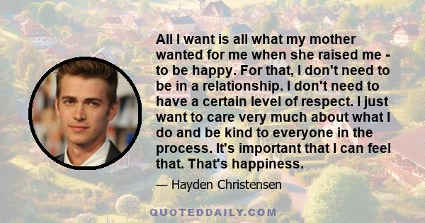 All I want is all what my mother wanted for me when she raised me - to be happy. For that, I don't need to be in a relationship. I don't need to have a certain level of respect. I just want to care very much about what