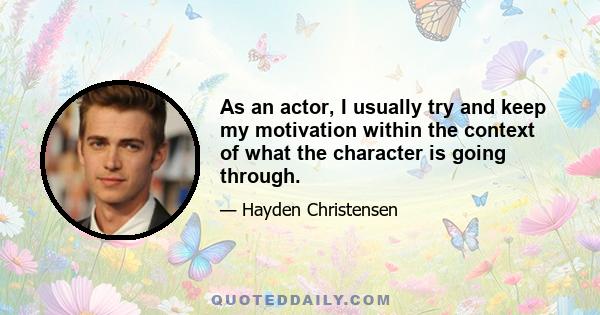 As an actor, I usually try and keep my motivation within the context of what the character is going through.