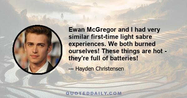 Ewan McGregor and I had very similar first-time light sabre experiences. We both burned ourselves! These things are hot - they're full of batteries!