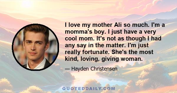 I love my mother Ali so much. I'm a momma's boy. I just have a very cool mom. It's not as though I had any say in the matter. I'm just really fortunate. She's the most kind, loving, giving woman.