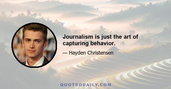 Journalism is just the art of capturing behavior.