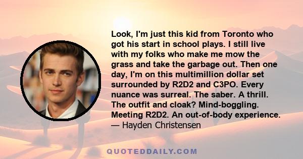 Look, I'm just this kid from Toronto who got his start in school plays. I still live with my folks who make me mow the grass and take the garbage out. Then one day, I'm on this multimillion dollar set surrounded by R2D2 