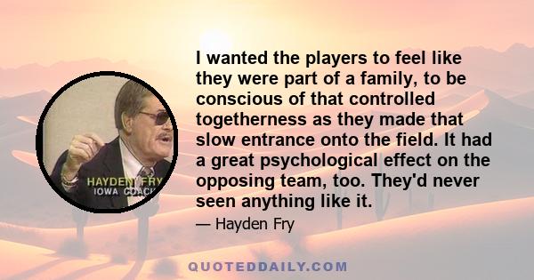 I wanted the players to feel like they were part of a family, to be conscious of that controlled togetherness as they made that slow entrance onto the field. It had a great psychological effect on the opposing team,