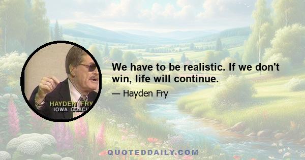 We have to be realistic. If we don't win, life will continue.