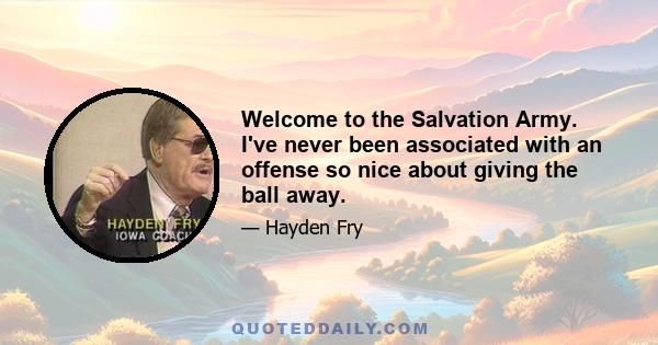 Welcome to the Salvation Army. I've never been associated with an offense so nice about giving the ball away.