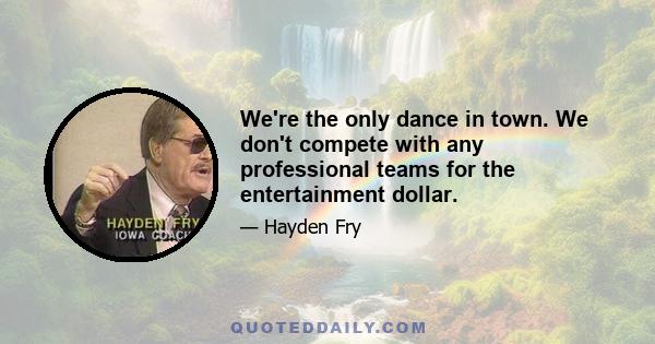 We're the only dance in town. We don't compete with any professional teams for the entertainment dollar.