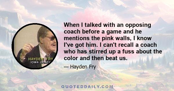 When I talked with an opposing coach before a game and he mentions the pink walls, I know I've got him. I can't recall a coach who has stirred up a fuss about the color and then beat us.