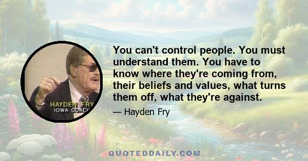 You can't control people. You must understand them. You have to know where they're coming from, their beliefs and values, what turns them off, what they're against.