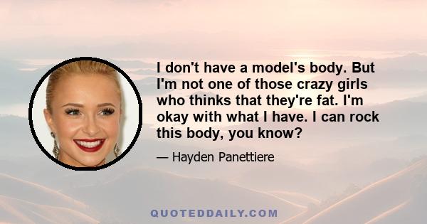 I don't have a model's body. But I'm not one of those crazy girls who thinks that they're fat. I'm okay with what I have. I can rock this body, you know?