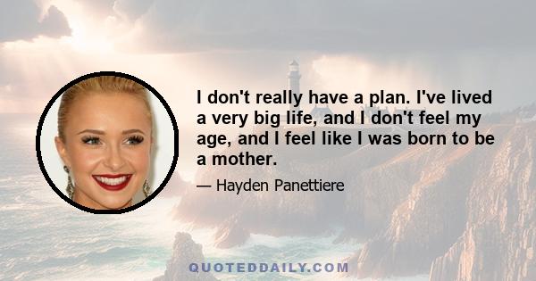 I don't really have a plan. I've lived a very big life, and I don't feel my age, and I feel like I was born to be a mother.