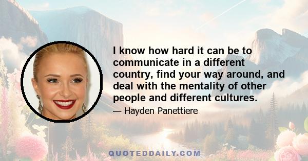 I know how hard it can be to communicate in a different country, find your way around, and deal with the mentality of other people and different cultures.